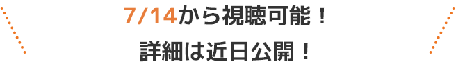 7/10から7/31の期間中に視聴可能！
                        詳細は近日公開！