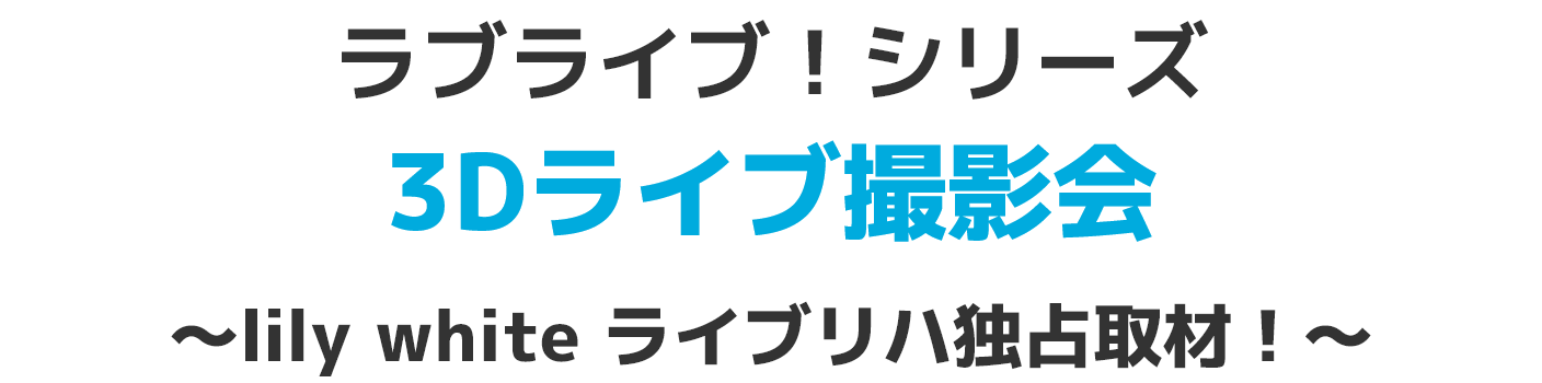 ラブライブ！シリーズ 3Dライブ撮影会～lily white ライブリハ独占取材！